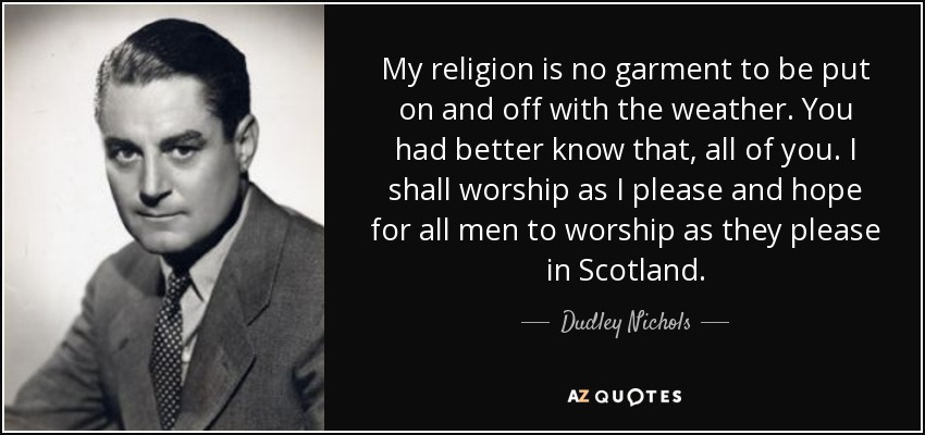 My religion is no garment to be put on and off with the weather. You had better know that, all of you. I shall worship as I please and hope for all men to worship as they please in Scotland. - Dudley Nichols