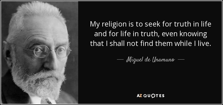 My religion is to seek for truth in life and for life in truth, even knowing that I shall not find them while I live. - Miguel de Unamuno