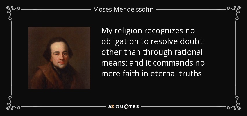 My religion recognizes no obligation to resolve doubt other than through rational means; and it commands no mere faith in eternal truths - Moses Mendelssohn