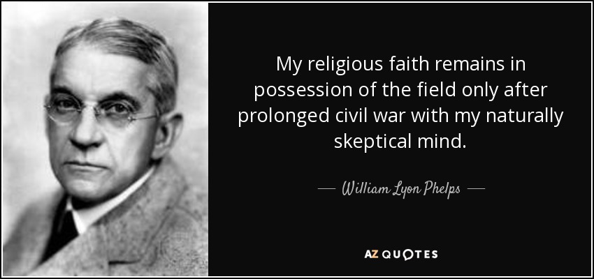 My religious faith remains in possession of the field only after prolonged civil war with my naturally skeptical mind. - William Lyon Phelps