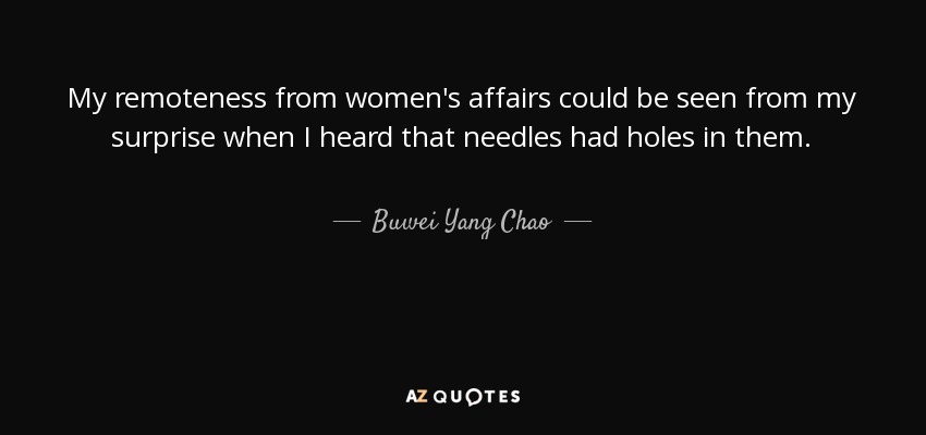 My remoteness from women's affairs could be seen from my surprise when I heard that needles had holes in them. - Buwei Yang Chao