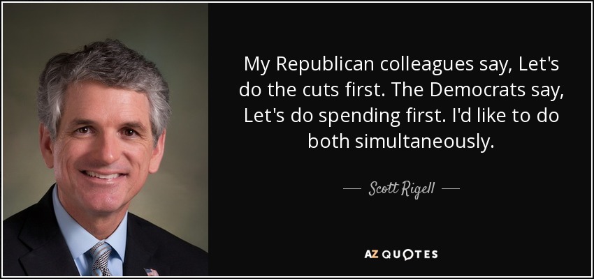 My Republican colleagues say, Let's do the cuts first. The Democrats say, Let's do spending first. I'd like to do both simultaneously. - Scott Rigell