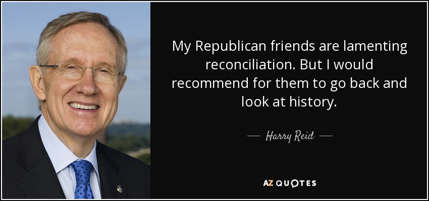 My Republican friends are lamenting reconciliation. But I would recommend for them to go back and look at history. - Harry Reid