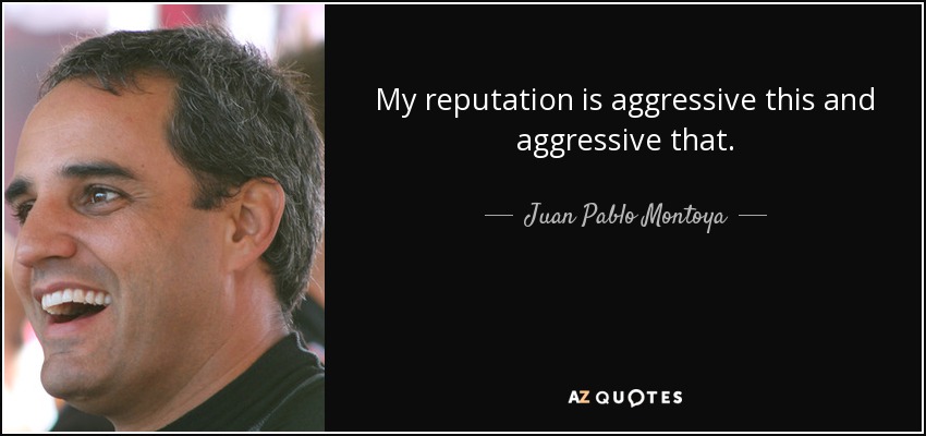 My reputation is aggressive this and aggressive that. - Juan Pablo Montoya