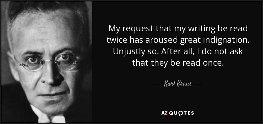 My request that my writing be read twice has aroused great indignation. Unjustly so. After all, I do not ask that they be read once. - Karl Kraus