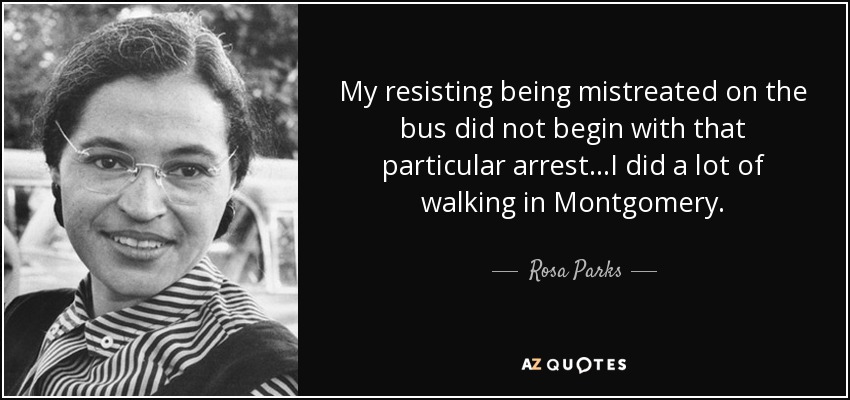 My resisting being mistreated on the bus did not begin with that particular arrest…I did a lot of walking in Montgomery. - Rosa Parks