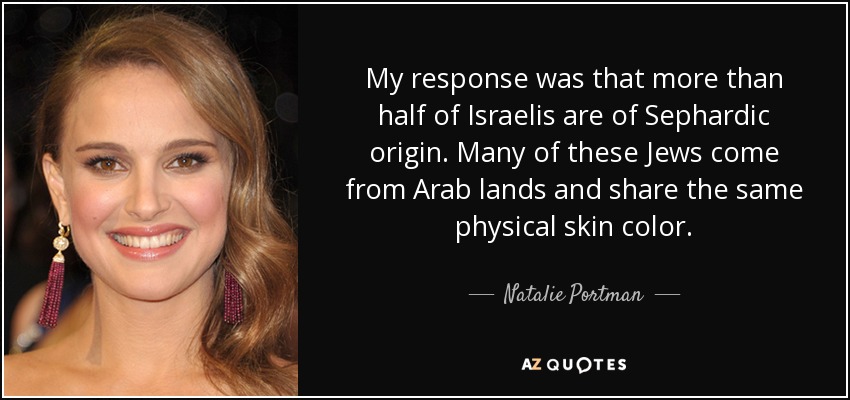 My response was that more than half of Israelis are of Sephardic origin. Many of these Jews come from Arab lands and share the same physical skin color. - Natalie Portman