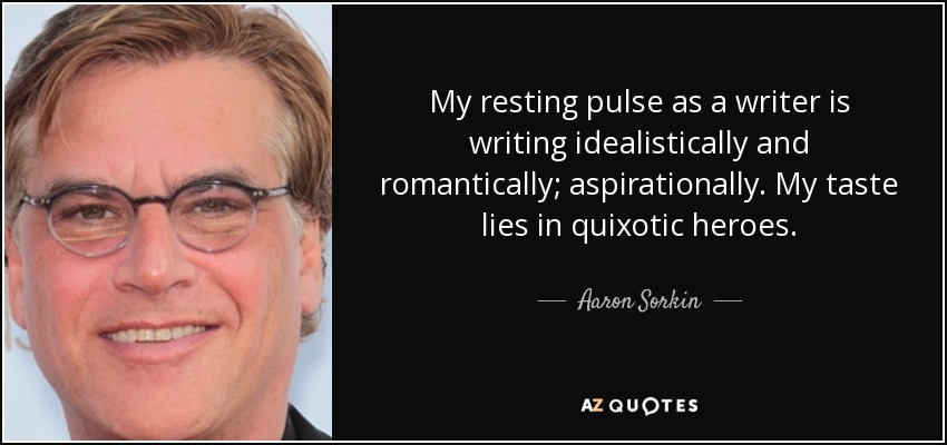My resting pulse as a writer is writing idealistically and romantically; aspirationally. My taste lies in quixotic heroes. - Aaron Sorkin