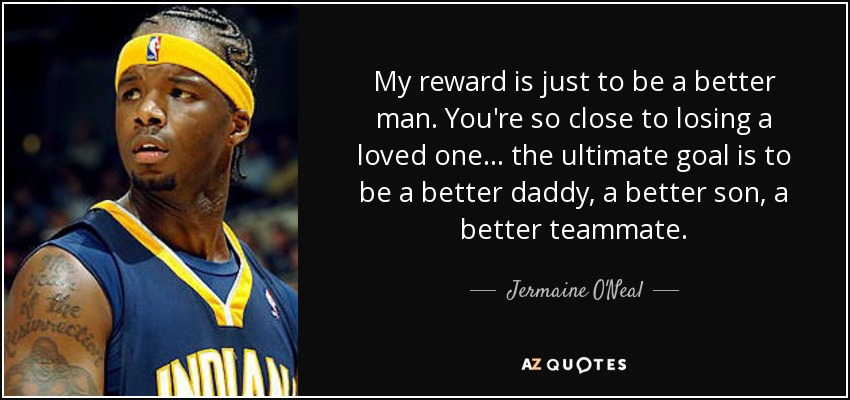 My reward is just to be a better man. You're so close to losing a loved one ... the ultimate goal is to be a better daddy, a better son, a better teammate. - Jermaine O'Neal