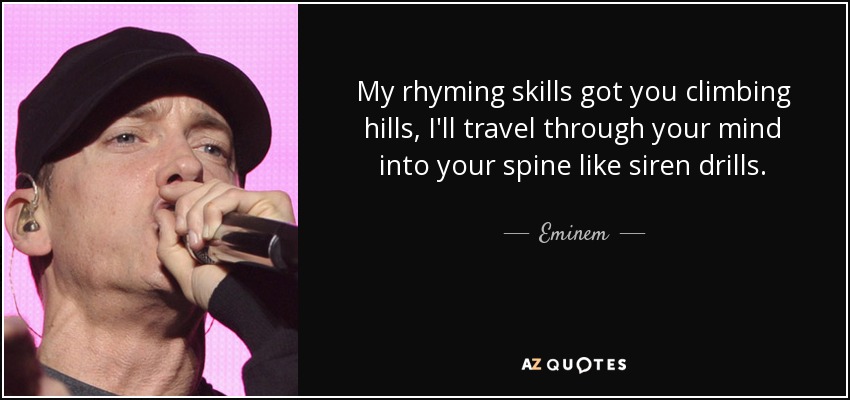 My rhyming skills got you climbing hills, I'll travel through your mind into your spine like siren drills. - Eminem