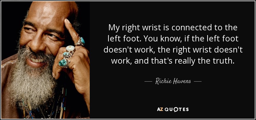 My right wrist is connected to the left foot. You know, if the left foot doesn't work, the right wrist doesn't work, and that's really the truth. - Richie Havens