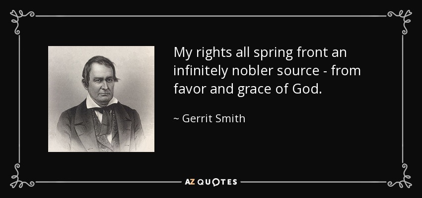 My rights all spring front an infinitely nobler source - from favor and grace of God. - Gerrit Smith