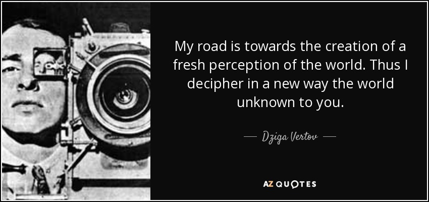 My road is towards the creation of a fresh perception of the world. Thus I decipher in a new way the world unknown to you. - Dziga Vertov