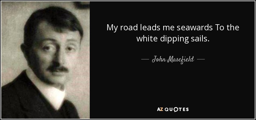 My road leads me seawards To the white dipping sails. - John Masefield