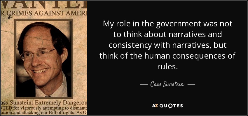 My role in the government was not to think about narratives and consistency with narratives, but think of the human consequences of rules. - Cass Sunstein