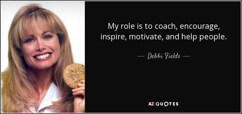 My role is to coach, encourage, inspire, motivate, and help people. - Debbi Fields