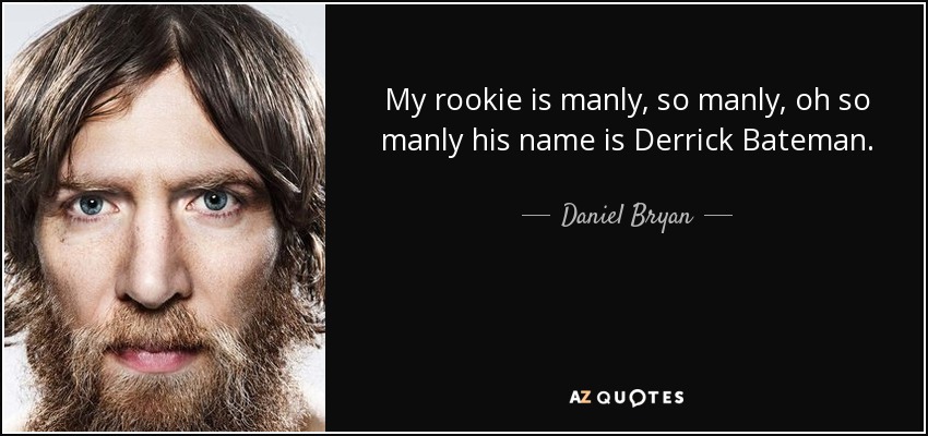 My rookie is manly, so manly, oh so manly his name is Derrick Bateman. - Daniel Bryan
