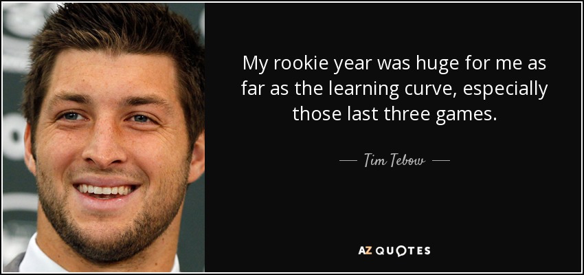 My rookie year was huge for me as far as the learning curve, especially those last three games. - Tim Tebow