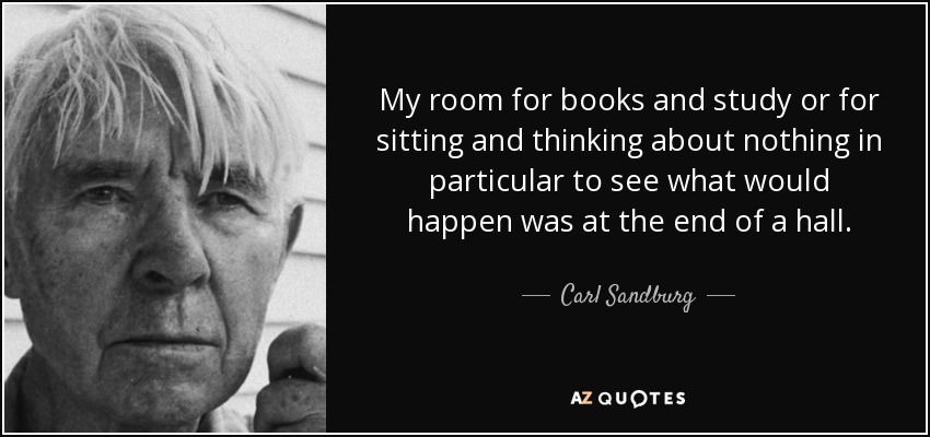 My room for books and study or for sitting and thinking about nothing in particular to see what would happen was at the end of a hall. - Carl Sandburg