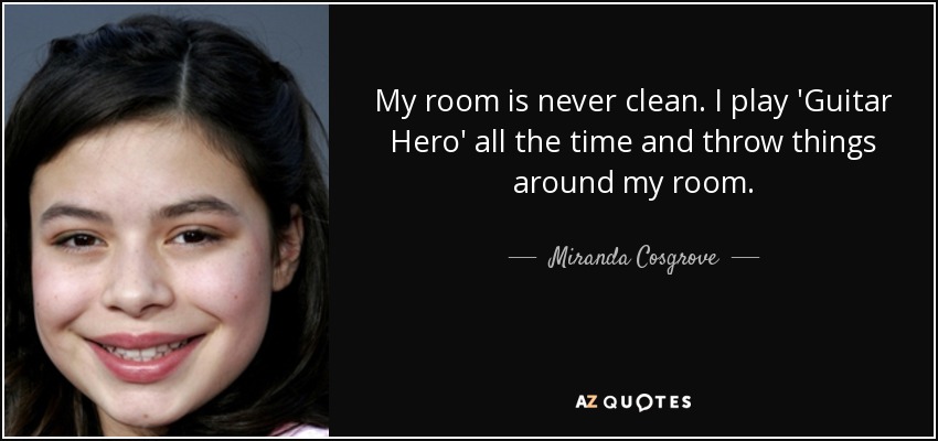 My room is never clean. I play 'Guitar Hero' all the time and throw things around my room. - Miranda Cosgrove
