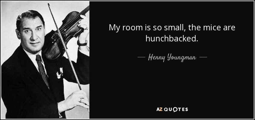 My room is so small, the mice are hunchbacked. - Henny Youngman