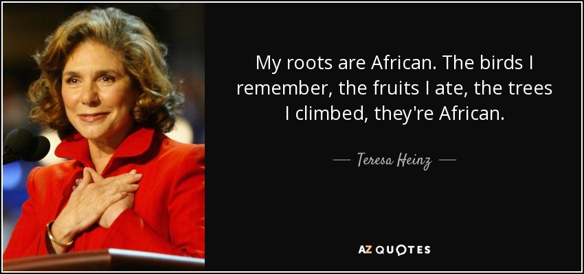 My roots are African. The birds I remember, the fruits I ate, the trees I climbed, they're African. - Teresa Heinz