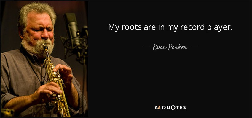 My roots are in my record player. - Evan Parker