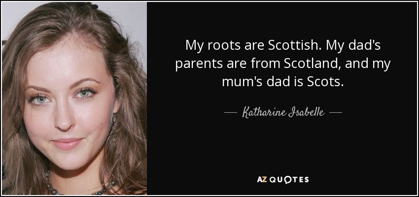 My roots are Scottish. My dad's parents are from Scotland, and my mum's dad is Scots. - Katharine Isabelle