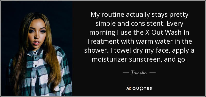 My routine actually stays pretty simple and consistent. Every morning I use the X-Out Wash-In Treatment with warm water in the shower. I towel dry my face, apply a moisturizer-sunscreen, and go! - Tinashe