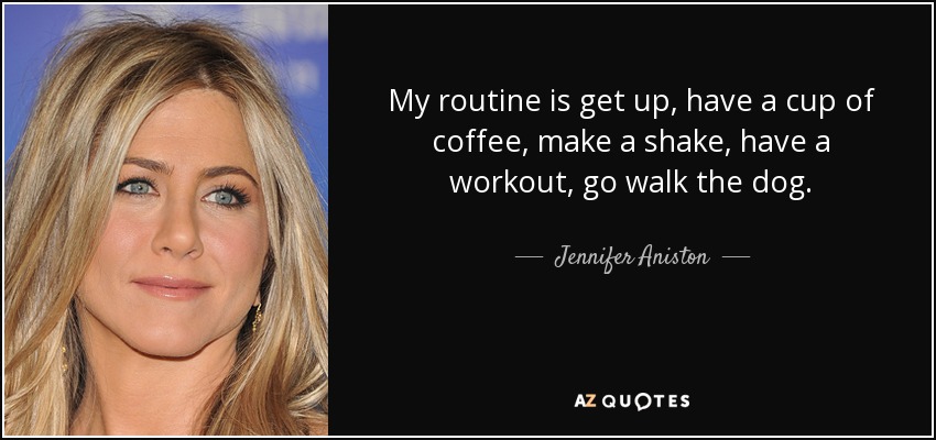 My routine is get up, have a cup of coffee, make a shake, have a workout, go walk the dog. - Jennifer Aniston