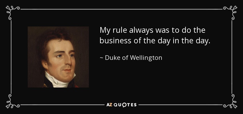 My rule always was to do the business of the day in the day. - Duke of Wellington