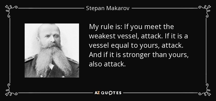 My rule is: If you meet the weakest vessel, attack. If it is a vessel equal to yours, attack. And if it is stronger than yours, also attack. - Stepan Makarov