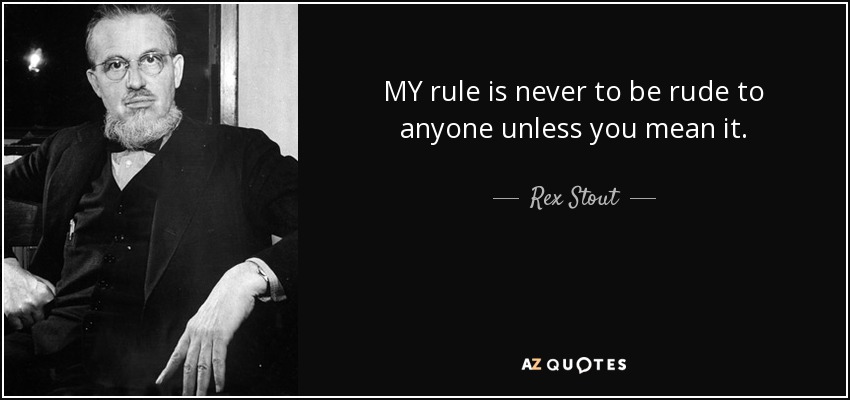 MY rule is never to be rude to anyone unless you mean it. - Rex Stout