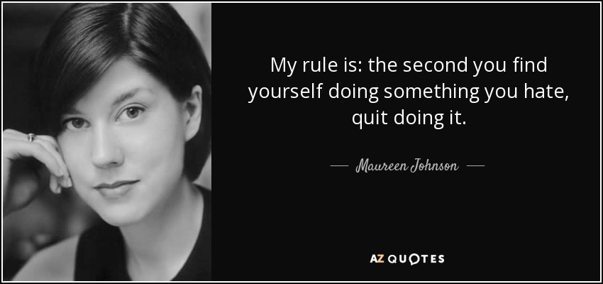 My rule is: the second you find yourself doing something you hate, quit doing it. - Maureen Johnson
