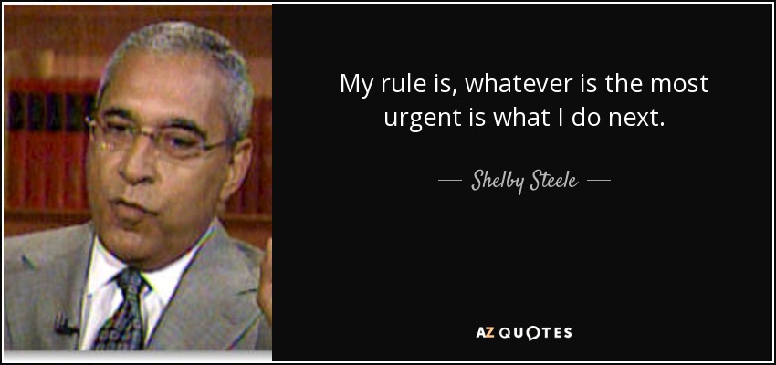My rule is, whatever is the most urgent is what I do next. - Shelby Steele