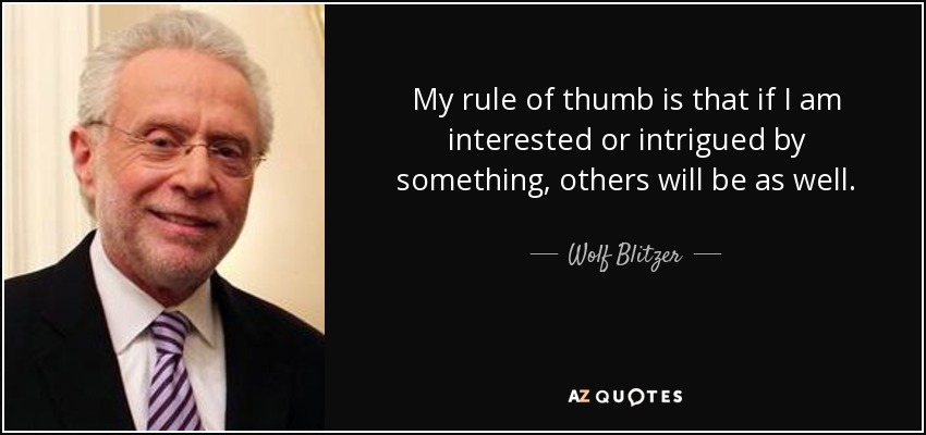 My rule of thumb is that if I am interested or intrigued by something, others will be as well. - Wolf Blitzer