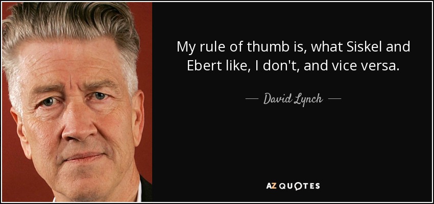 My rule of thumb is, what Siskel and Ebert like, I don't, and vice versa. - David Lynch