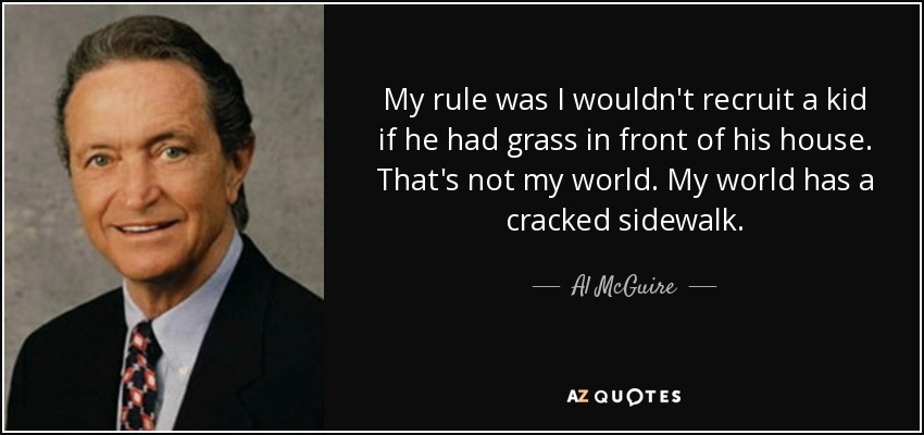 My rule was I wouldn't recruit a kid if he had grass in front of his house. That's not my world. My world has a cracked sidewalk. - Al McGuire