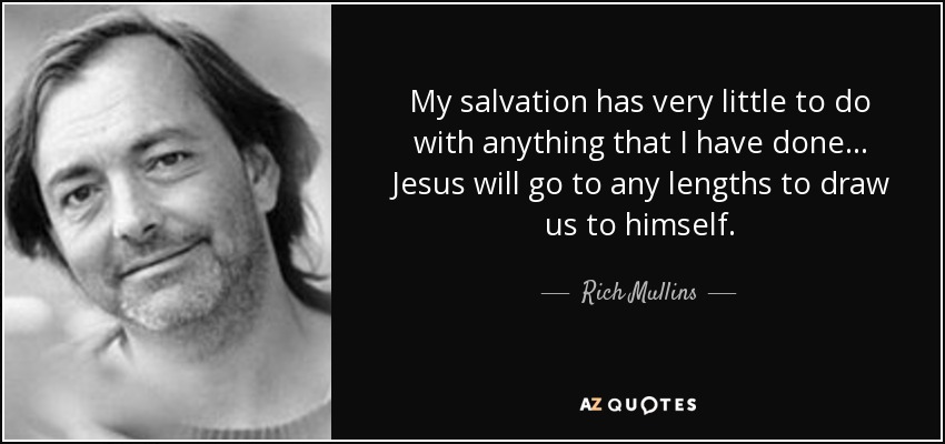 My salvation has very little to do with anything that I have done... Jesus will go to any lengths to draw us to himself. - Rich Mullins