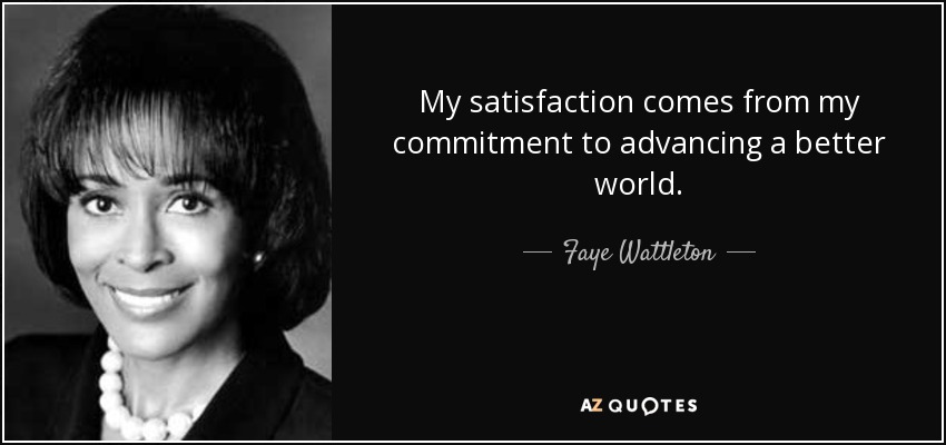 My satisfaction comes from my commitment to advancing a better world. - Faye Wattleton