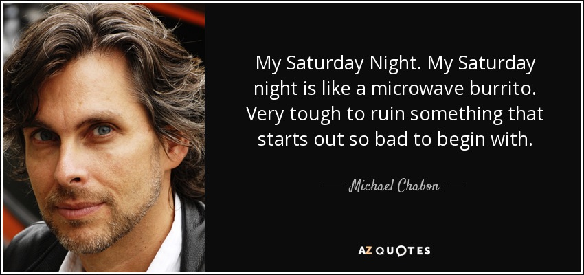 My Saturday Night. My Saturday night is like a microwave burrito. Very tough to ruin something that starts out so bad to begin with. - Michael Chabon