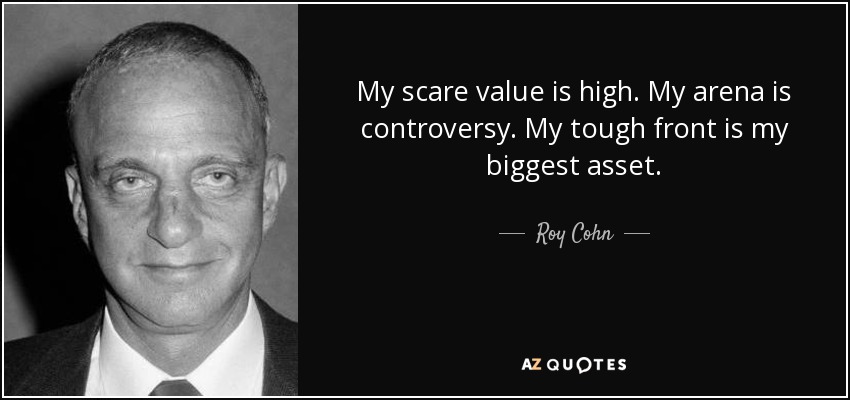 My scare value is high. My arena is controversy. My tough front is my biggest asset. - Roy Cohn
