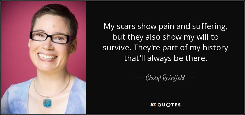 My scars show pain and suffering, but they also show my will to survive. They're part of my history that'll always be there. - Cheryl Rainfield