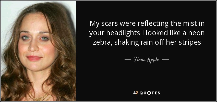 My scars were reflecting the mist in your headlights I looked like a neon zebra, shaking rain off her stripes - Fiona Apple