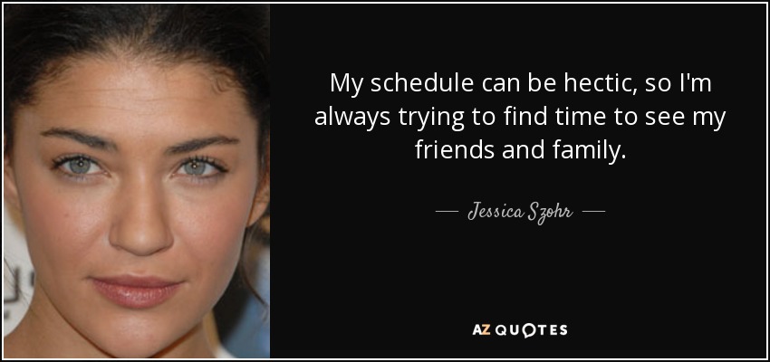My schedule can be hectic, so I'm always trying to find time to see my friends and family. - Jessica Szohr