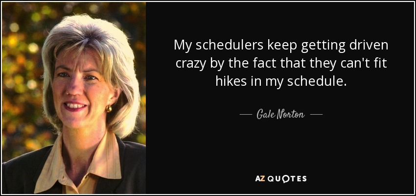 My schedulers keep getting driven crazy by the fact that they can't fit hikes in my schedule. - Gale Norton