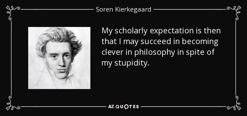 My scholarly expectation is then that I may succeed in becoming clever in philosophy in spite of my stupidity. - Soren Kierkegaard