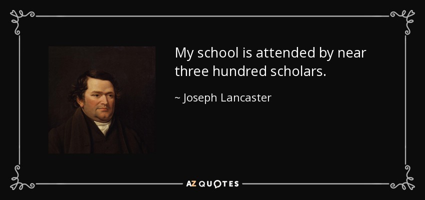 My school is attended by near three hundred scholars. - Joseph Lancaster