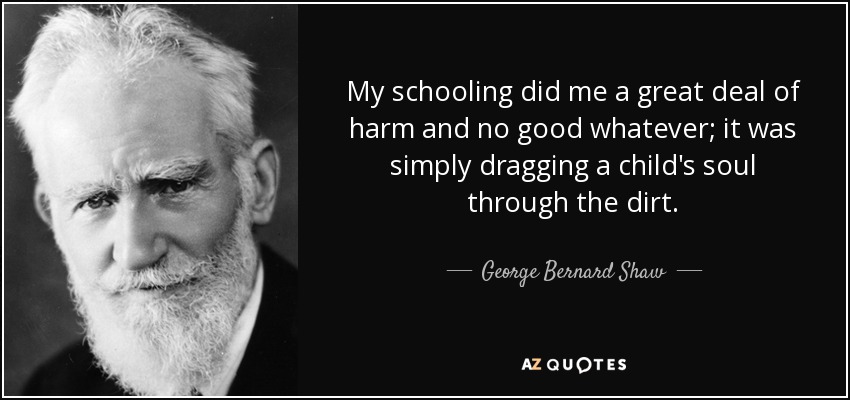 My schooling did me a great deal of harm and no good whatever; it was simply dragging a child's soul through the dirt. - George Bernard Shaw