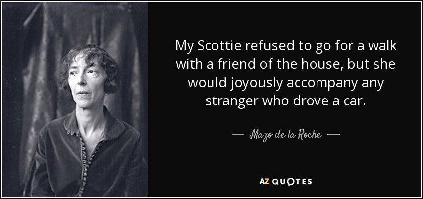 My Scottie refused to go for a walk with a friend of the house, but she would joyously accompany any stranger who drove a car. - Mazo de la Roche